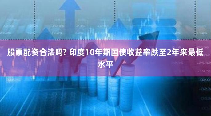 股票配资合法吗? 印度10年期国债收益率跌至2年来最低水平