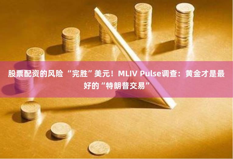 股票配资的风险 “完胜”美元！MLIV Pulse调查：黄金才是最好的“特朗普交易”