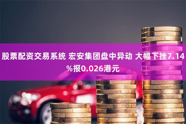 股票配资交易系统 宏安集团盘中异动 大幅下挫7.14%报0.026港元