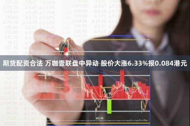 期货配资合法 万咖壹联盘中异动 股价大涨6.33%报0.084港元