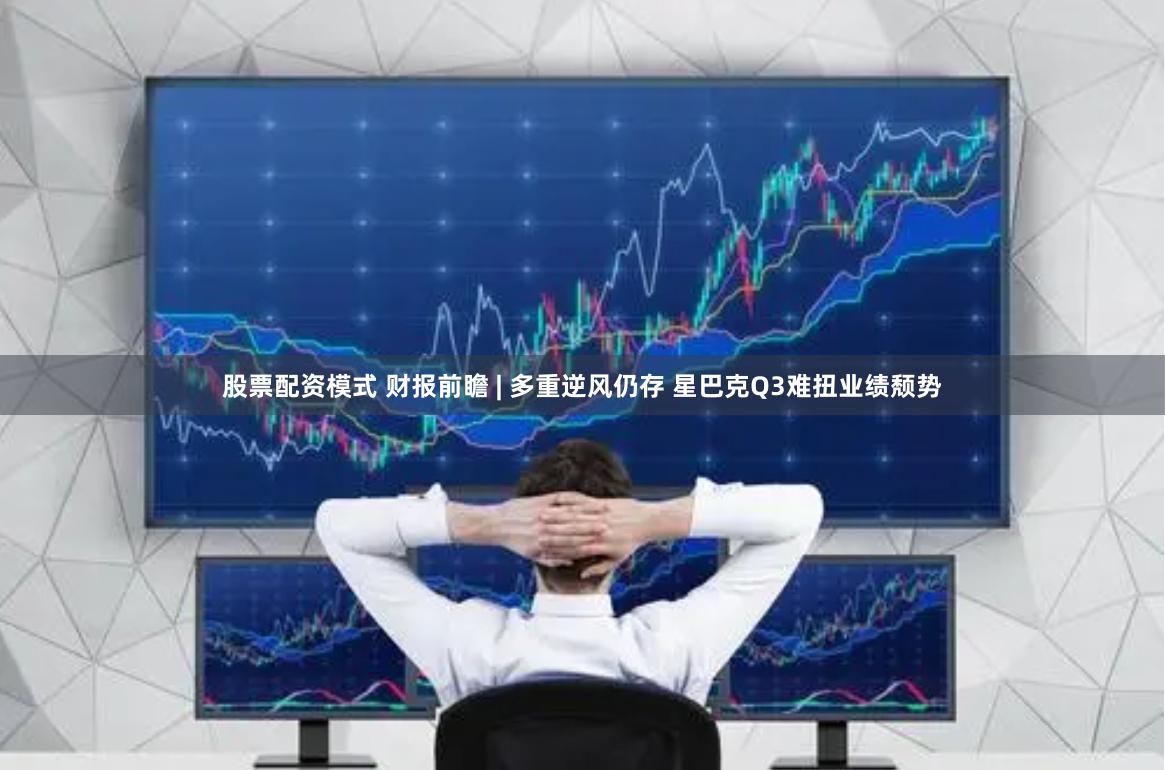 股票配资模式 财报前瞻 | 多重逆风仍存 星巴克Q3难扭业绩颓势