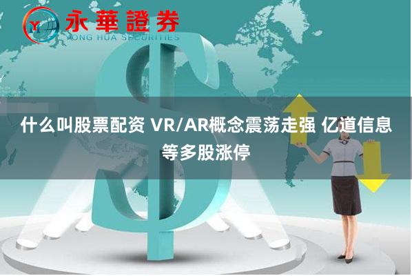 什么叫股票配资 VR/AR概念震荡走强 亿道信息等多股涨停