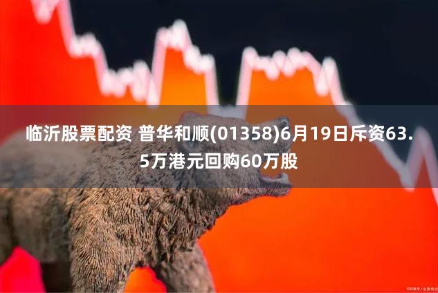 临沂股票配资 普华和顺(01358)6月19日斥资63.5万港元回购60万股