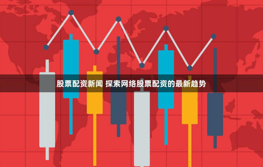 股票配资新闻 探索网络股票配资的最新趋势