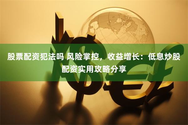 股票配资犯法吗 风险掌控，收益增长：低息炒股配资实用攻略分享