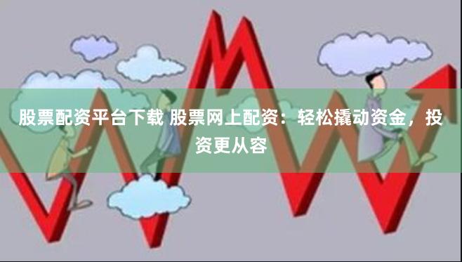 股票配资平台下载 股票网上配资：轻松撬动资金，投资更从容