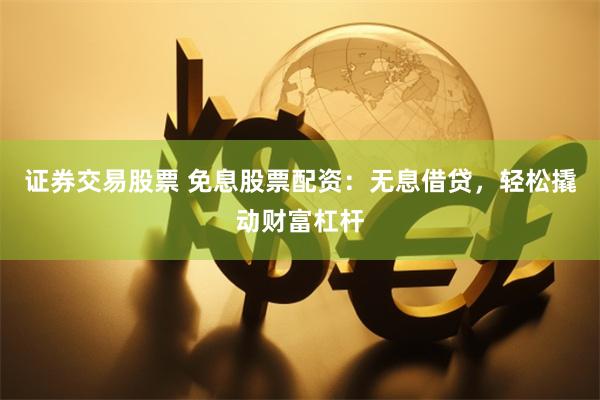 证券交易股票 免息股票配资：无息借贷，轻松撬动财富杠杆