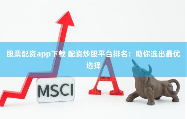 股票配资app下载 配资炒股平台排名：助你选出最优选择